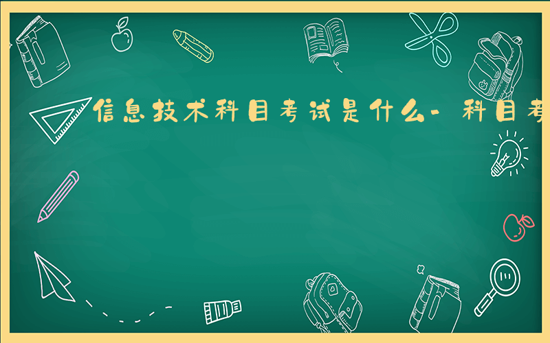 信息技术科目考试是什么-科目考试是什么