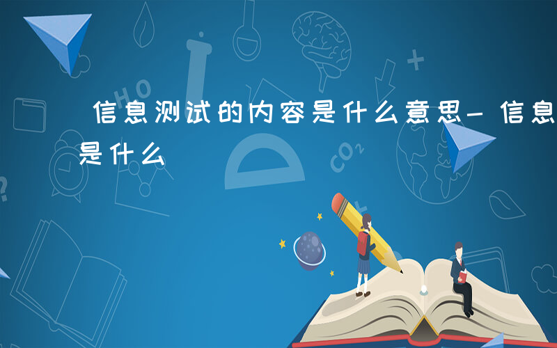 信息测试的内容是什么意思-信息测试的内容是什么