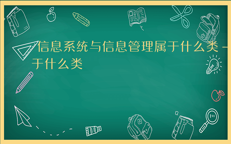 信息系统与信息管理属于什么类-信息管理属于什么类