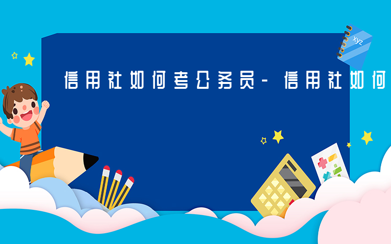 信用社如何考公务员-信用社如何考