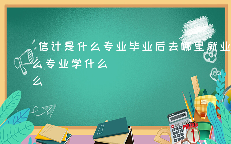 信计是什么专业毕业后去哪里就业-信计是什么专业学什么