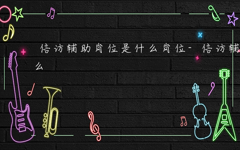 信访辅助岗位是什么岗位-信访辅助岗位是什么