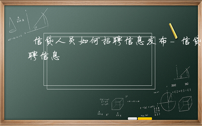 信贷人员如何招聘信息发布-信贷人员如何招聘信息