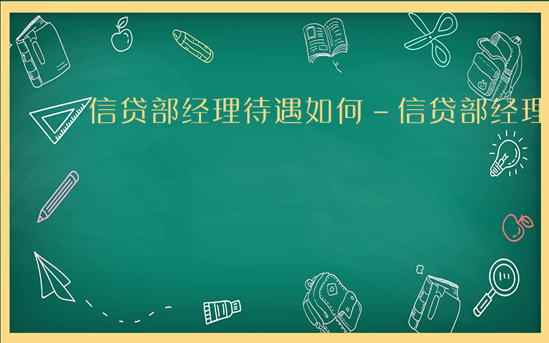 信贷部经理待遇如何-信贷部经理待遇如何