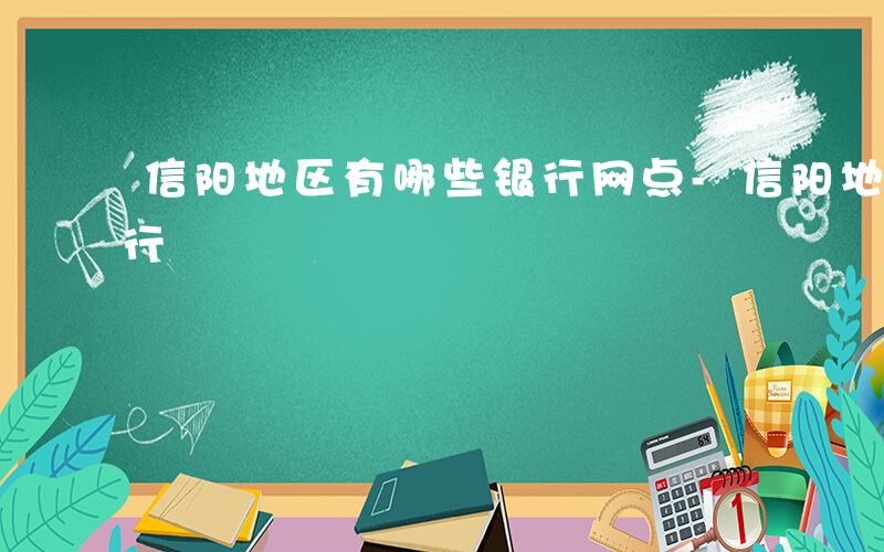 信阳地区有哪些银行网点-信阳地区有哪些银行