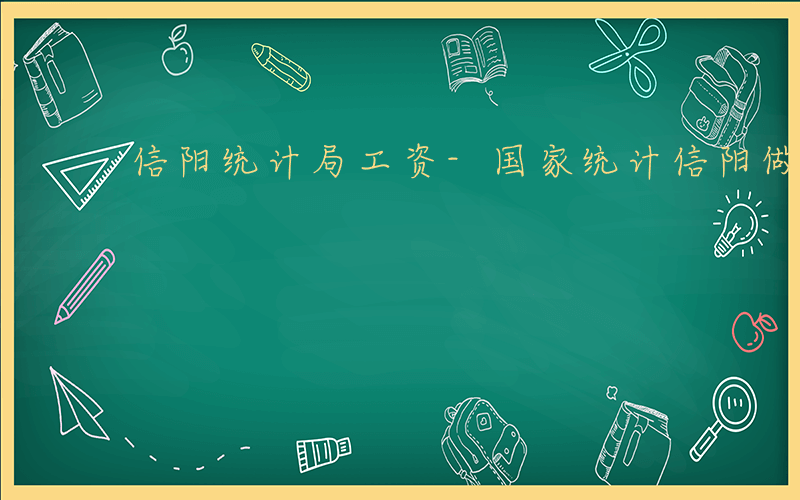 信阳统计局工资-国家统计信阳做什么