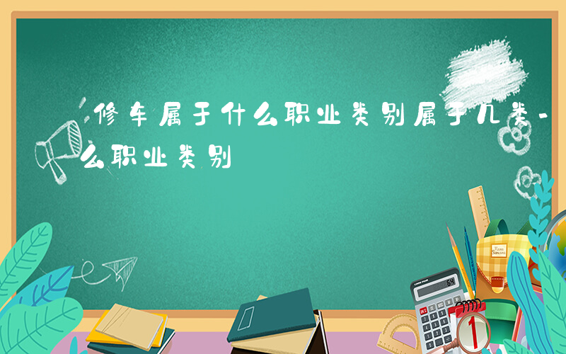 修车属于什么职业类别属于几类-修车属于什么职业类别