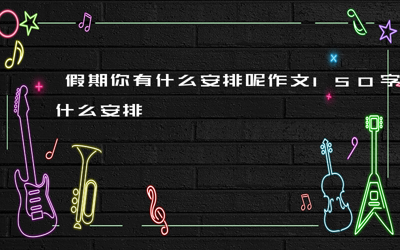 假期你有什么安排呢作文150字-假期你有什么安排