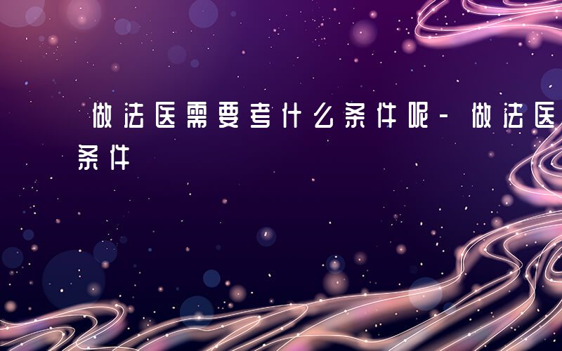 做法医需要考什么条件呢-做法医需要考什么条件