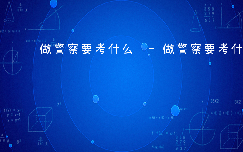 做警察要考什么证-做警察要考什么