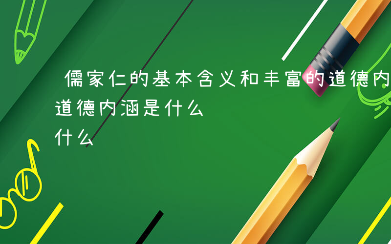 儒家仁的基本含义和丰富的道德内涵是什么-道德内涵是什么