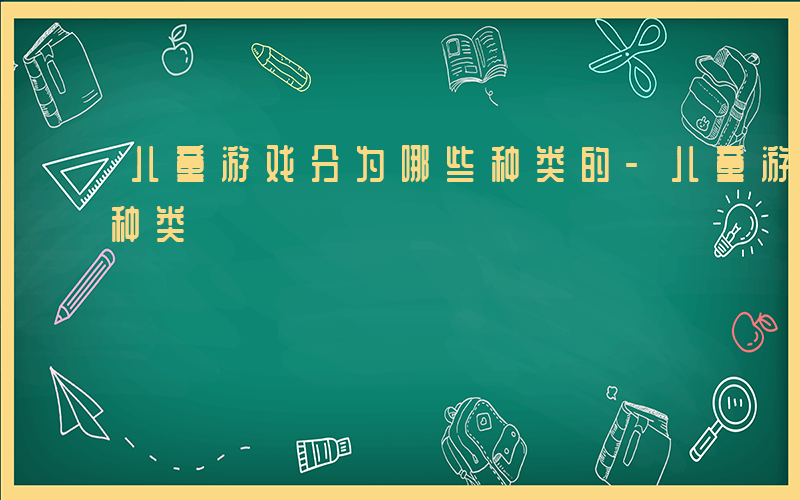 儿童游戏分为哪些种类的-儿童游戏分为哪些种类