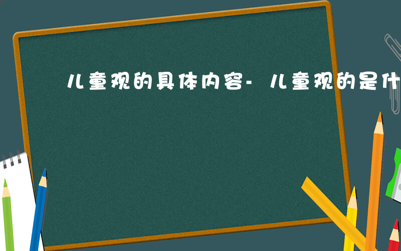 儿童观的具体内容-儿童观的是什么