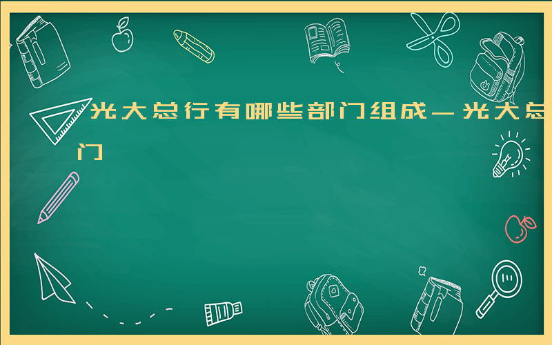 光大总行有哪些部门组成-光大总行有哪些部门