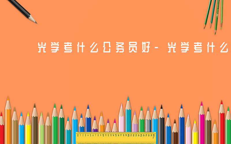 光学考什么公务员好-光学考什么公务员
