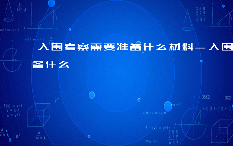 入围考察需要准备什么材料-入围考察需要准备什么