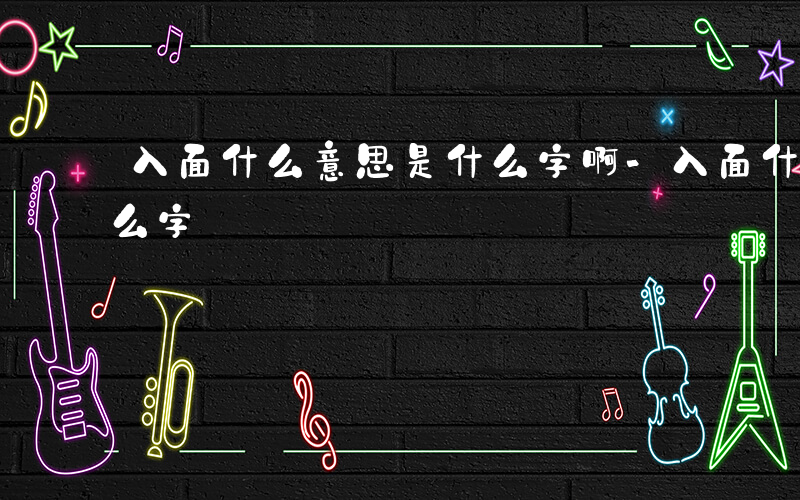 入面什么意思是什么字啊-入面什么意思是什么字