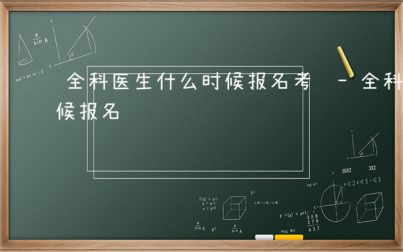 全科医生什么时候报名考试-全科医生什么时候报名