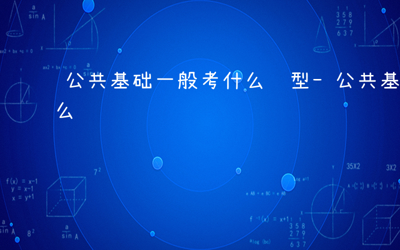 公共基础一般考什么题型-公共基础一般考什么