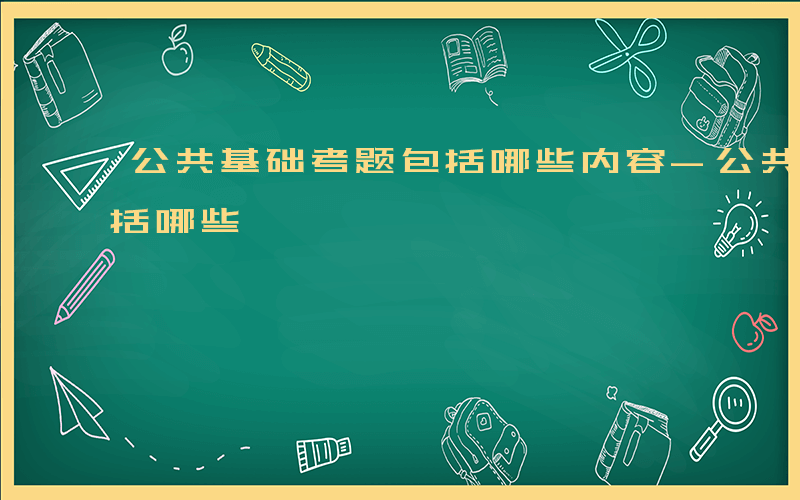 公共基础考题包括哪些内容-公共基础考题包括哪些