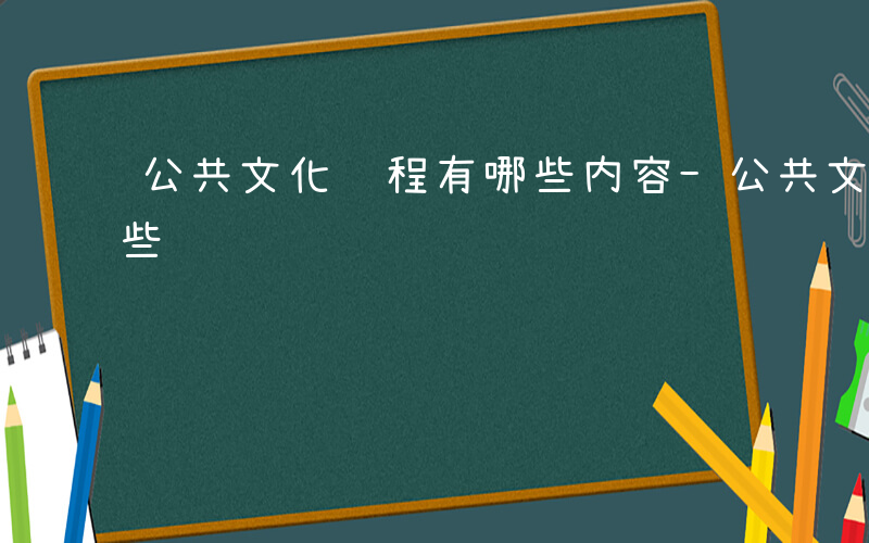 公共文化课程有哪些内容-公共文化课程有哪些