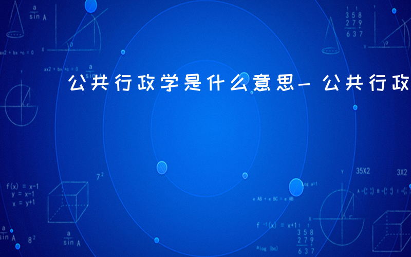 公共行政学是什么意思-公共行政学是什么
