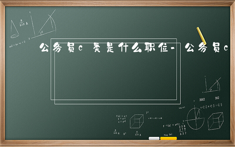公务员c类是什么职位-公务员c类是什么