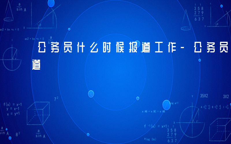 公务员什么时候报道工作-公务员什么时候报道