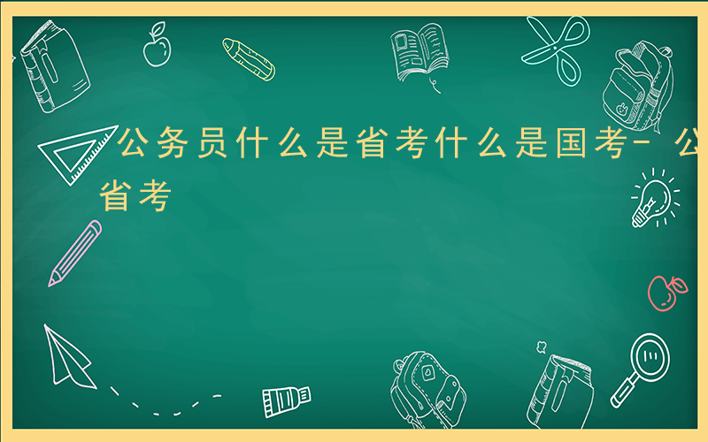 公务员什么是省考什么是国考-公务员什么是省考