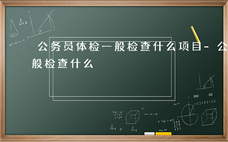 公务员体检一般检查什么项目-公务员体检一般检查什么