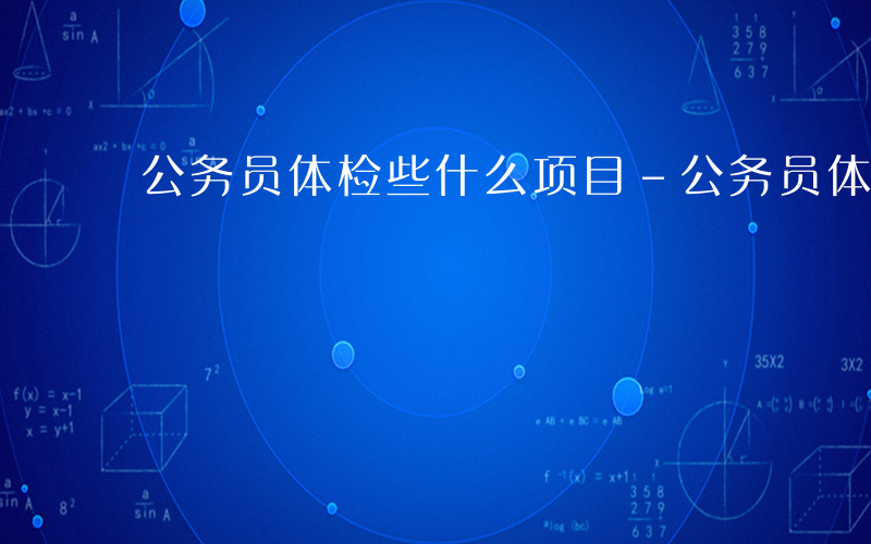 公务员体检些什么项目-公务员体检些什么