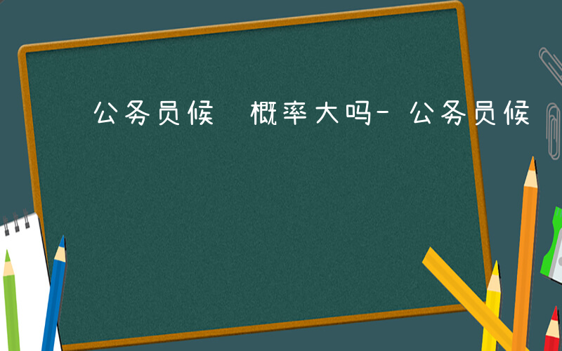 公务员候补概率大吗-公务员候补是什么意思