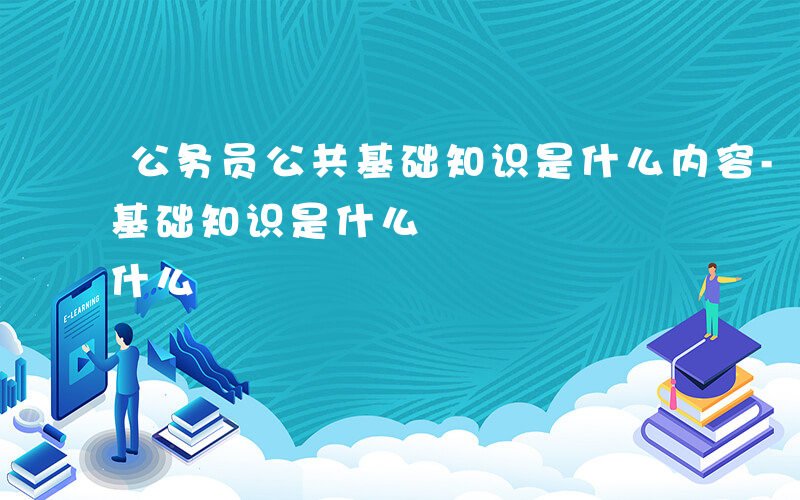 公务员公共基础知识是什么内容-公务员公共基础知识是什么