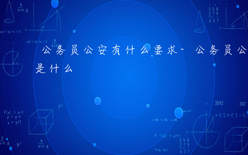 公务员公安有什么要求-公务员公安什么条件是什么