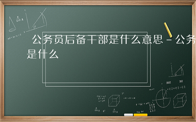 公务员后备干部是什么意思-公务员后备干部是什么