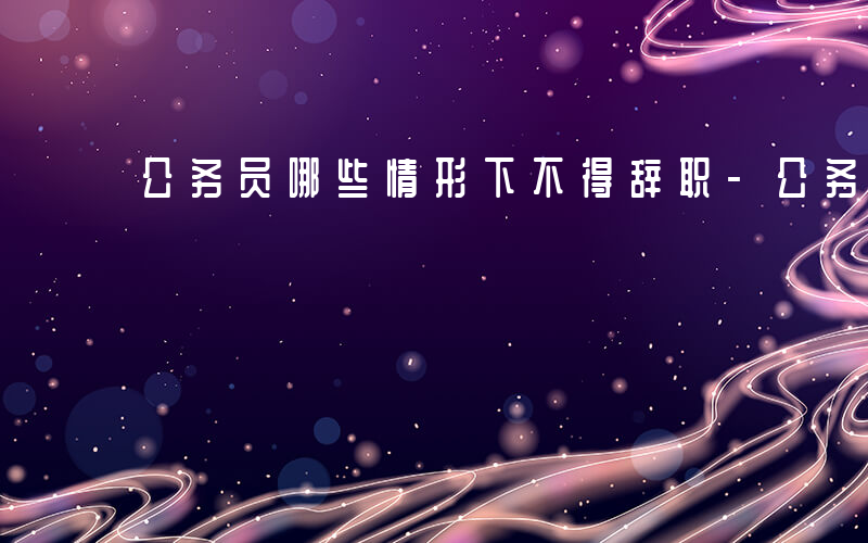 公务员哪些情形下不得辞职-公务员哪些情形