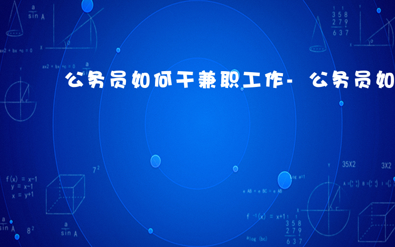 公务员如何干兼职工作-公务员如何干兼职