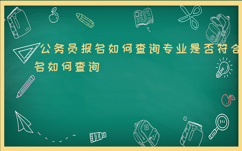 公务员报名如何查询专业是否符合-公务员报名如何查询