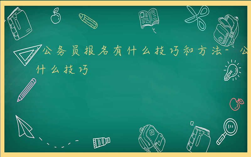 公务员报名有什么技巧和方法-公务员报名有什么技巧