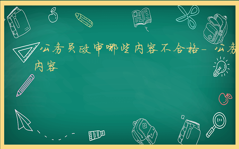 公务员政审哪些内容不合格-公务员政审哪些内容