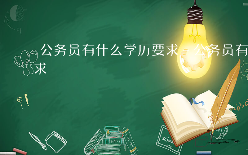 公务员有什么学历要求-公务员有什么学历要求