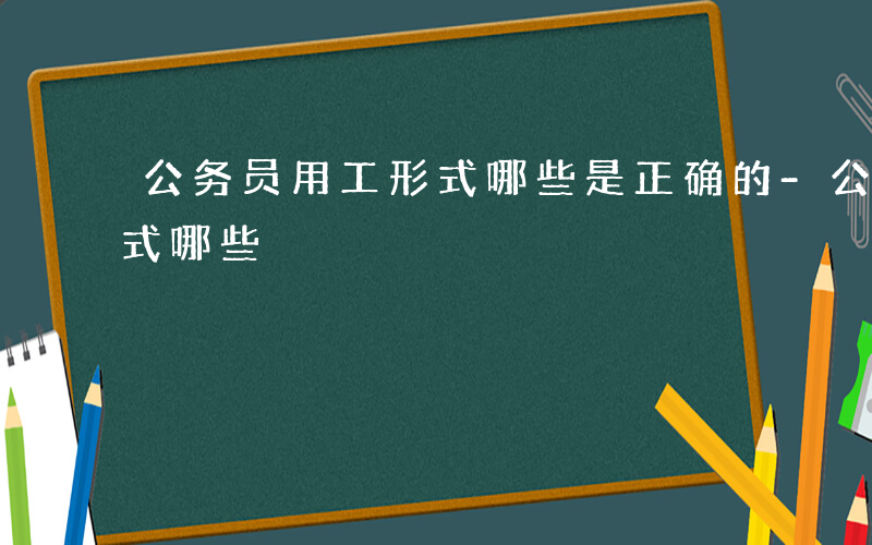 公务员用工形式哪些是正确的-公务员用工形式哪些