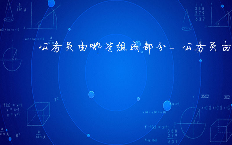 公务员由哪些组成部分-公务员由哪些组成
