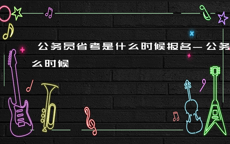 公务员省考是什么时候报名-公务员省考是什么时候