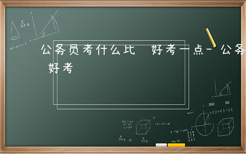 公务员考什么比较好考一点-公务员考什么比较好考