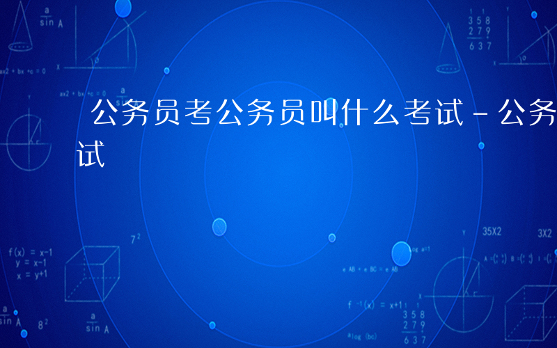 公务员考公务员叫什么考试-公务员叫什么考试