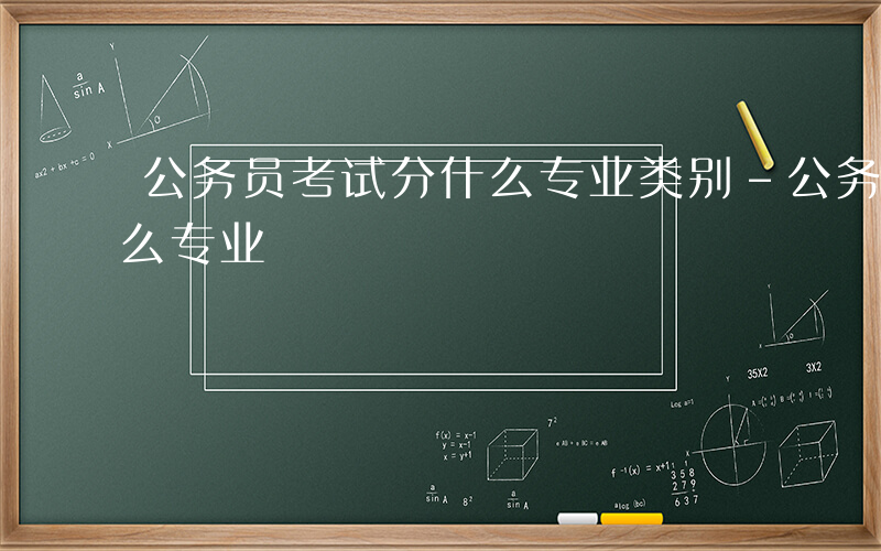 公务员考试分什么专业类别-公务员考试分什么专业