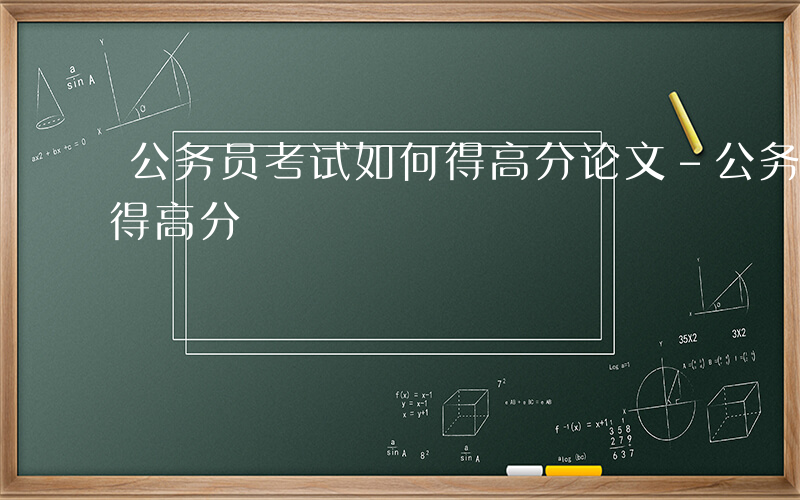 公务员考试如何得高分论文-公务员考试如何得高分