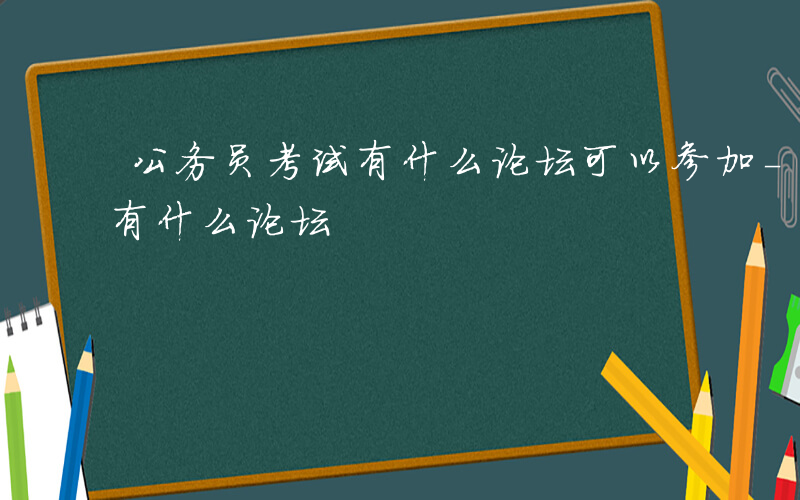 公务员考试有什么论坛可以参加-公务员考试有什么论坛