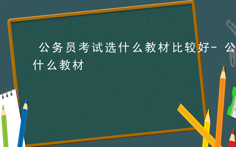 公务员考试选什么教材比较好-公务员考试选什么教材